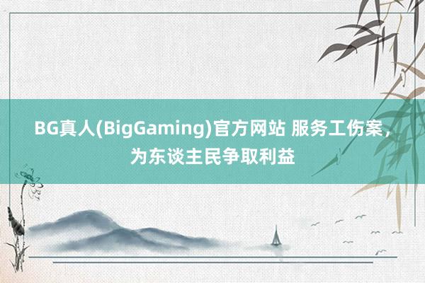 BG真人(BigGaming)官方网站 服务工伤案，为东谈主民争取利益