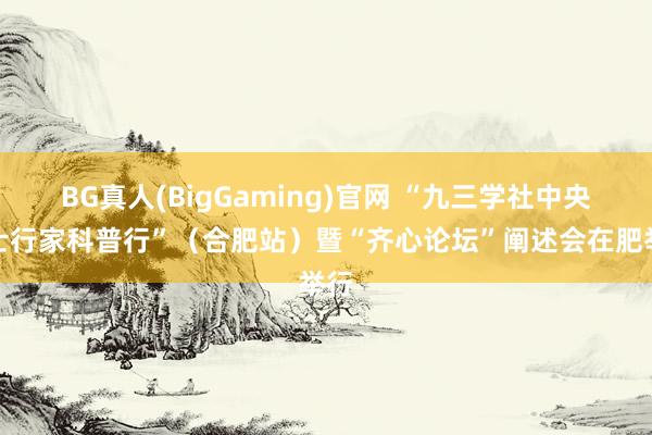 BG真人(BigGaming)官网 “九三学社中央院士行家科普行”（合肥站）暨“齐心论坛”阐述会在肥举行