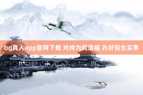 bg真人app官网下载 对持为民造福 办好民生实事