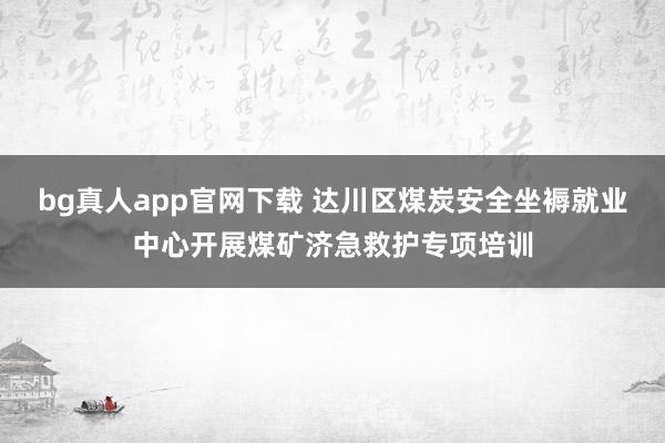 bg真人app官网下载 达川区煤炭安全坐褥就业中心开展煤矿济急救护专项培训