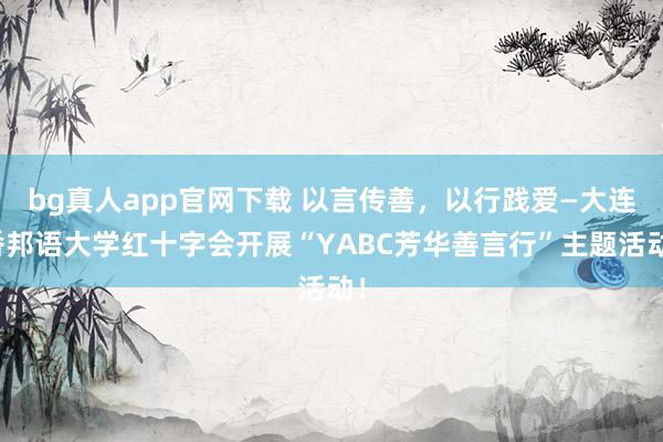 bg真人app官网下载 以言传善，以行践爱—大连番邦语大学红十字会开展“YABC芳华善言行”主题活动！