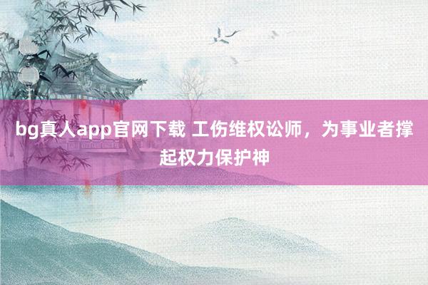 bg真人app官网下载 工伤维权讼师，为事业者撑起权力保护神