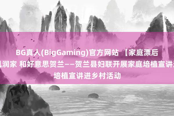 BG真人(BigGaming)官方网站 【家庭漂后开导】新风润家 和好意思贺兰——贺兰县妇联开展家庭培植宣讲进乡村活动