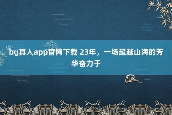 bg真人app官网下载 23年，一场超越山海的芳华奋力于