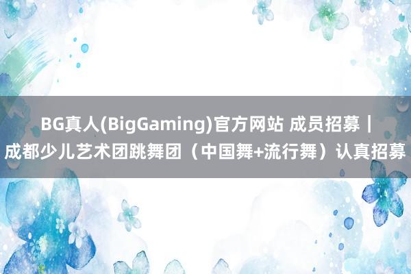 BG真人(BigGaming)官方网站 成员招募｜成都少儿艺术团跳舞团（中国舞+流行舞）认真招募