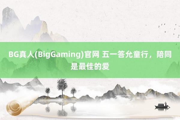 BG真人(BigGaming)官网 五一答允童行，陪同是最佳的爱
