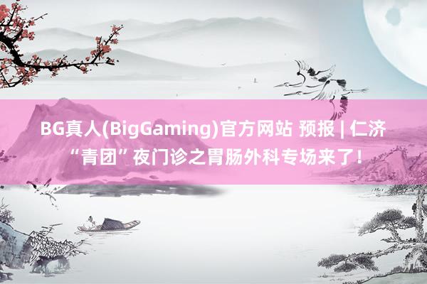 BG真人(BigGaming)官方网站 预报 | 仁济“青团”夜门诊之胃肠外科专场来了！