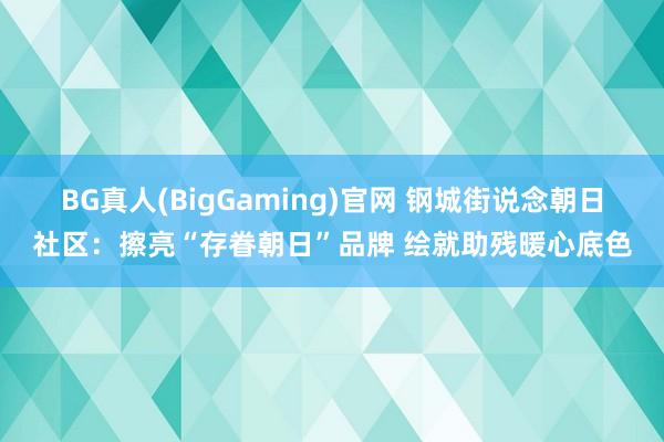 BG真人(BigGaming)官网 钢城街说念朝日社区：擦亮“存眷朝日”品牌 绘就助残暖心底色