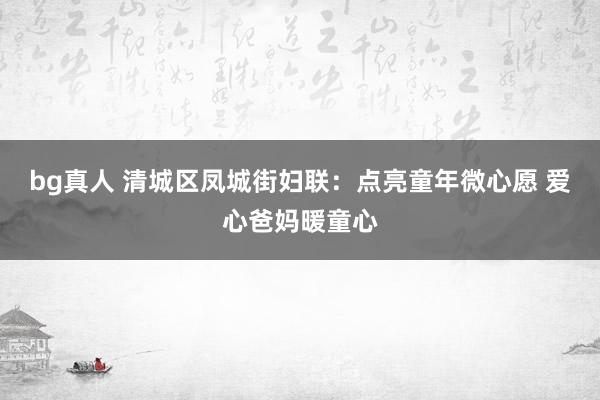 bg真人 清城区凤城街妇联：点亮童年微心愿 爱心爸妈暖童心