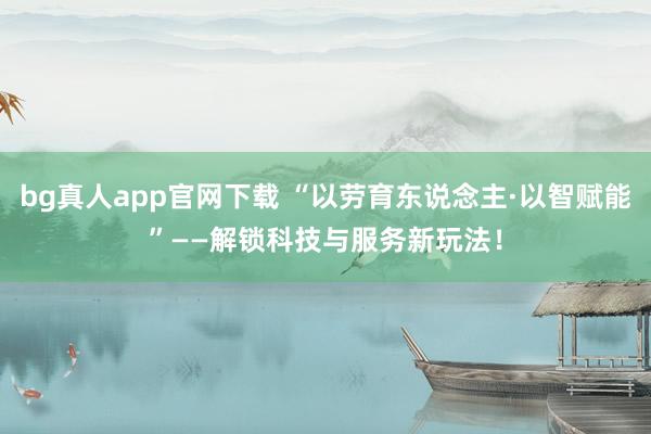 bg真人app官网下载 “以劳育东说念主·以智赋能”——解锁科技与服务新玩法！