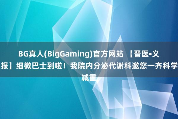 BG真人(BigGaming)官方网站 【晋医•义诊预报】细微巴士到啦！我院内分泌代谢科邀您一齐科学减重
