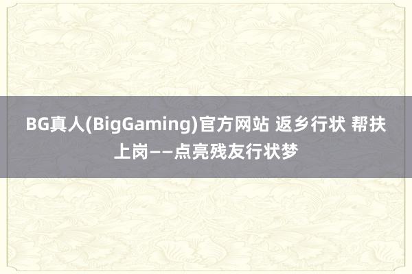 BG真人(BigGaming)官方网站 返乡行状 帮扶上岗——点亮残友行状梦
