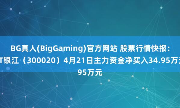 BG真人(BigGaming)官方网站 股票行情快报：ST银江（300020）4月21日主力资金净买入34.95万元