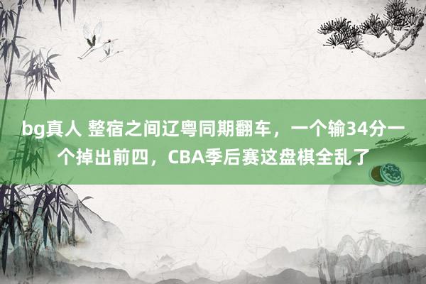 bg真人 整宿之间辽粤同期翻车，一个输34分一个掉出前四，CBA季后赛这盘棋全乱了