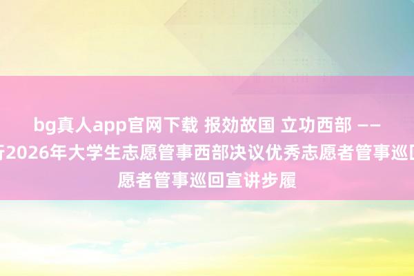 bg真人app官网下载 报効故国 立功西部 ——贵州省举行2026年大学生志愿管事西部决议优秀志愿者管事巡回宣讲步履