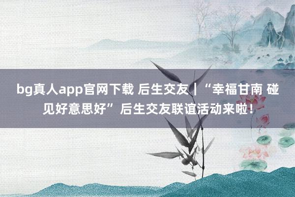 bg真人app官网下载 后生交友｜“幸福甘南 碰见好意思好” 后生交友联谊活动来啦！
