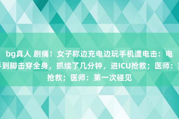 bg真人 剧痛！女子称边充电边玩手机遭电击：电流霎时从手到脚击穿全身，抓续了几分钟，进ICU抢救；医师：第一次碰见