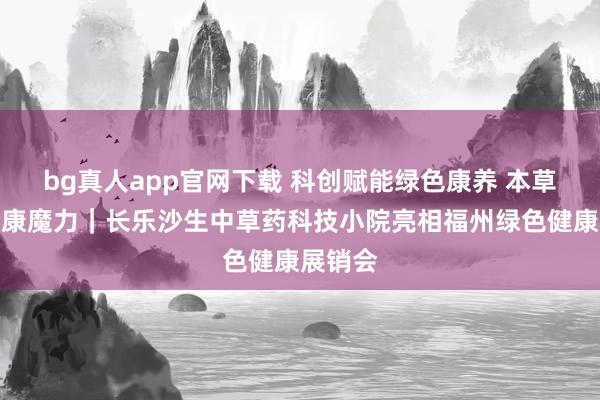 bg真人app官网下载 科创赋能绿色康养 本草怒放健康魔力｜长乐沙生中草药科技小院亮相福州绿色健康展销会
