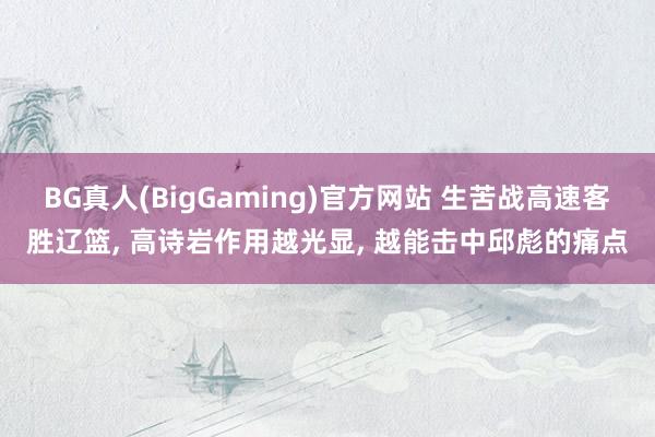 BG真人(BigGaming)官方网站 生苦战高速客胜辽篮， 高诗岩作用越光显， 越能击中邱彪的痛点