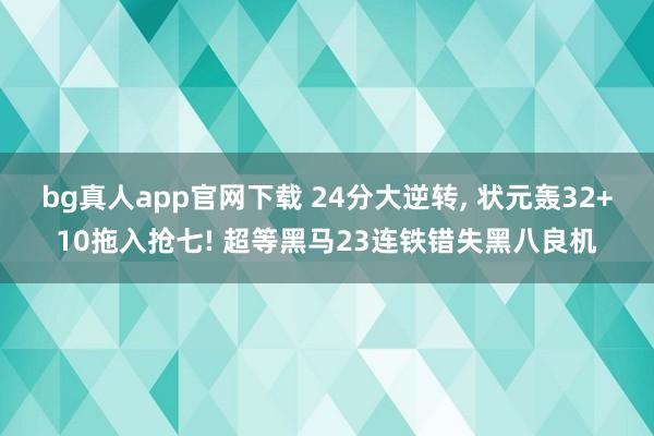bg真人app官网下载 24分大逆转， 状元轰32+10拖入抢七! 超等黑马23连铁错失黑八良机