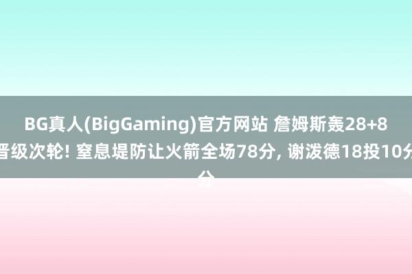 BG真人(BigGaming)官方网站 詹姆斯轰28+8晋级次轮! 窒息堤防让火箭全场78分， 谢泼德18投10分