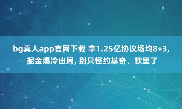 bg真人app官网下载 拿1.25亿协议场均8+3， 掘金爆冷出局， 别只怪约基奇、默里了