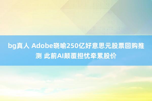 bg真人 Adobe晓喻250亿好意思元股票回购推测 此前AI颠覆担忧牵累股价