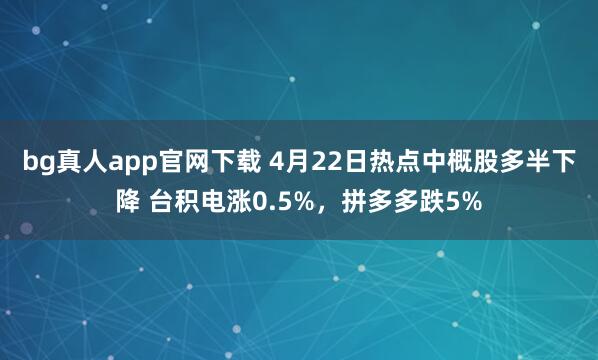 bg真人app官网下载 4月22日热点中概股多半下降 台积电涨0.5%，拼多多跌5%