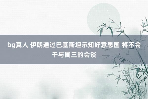 bg真人 伊朗通过巴基斯坦示知好意思国 将不会干与周三的会谈