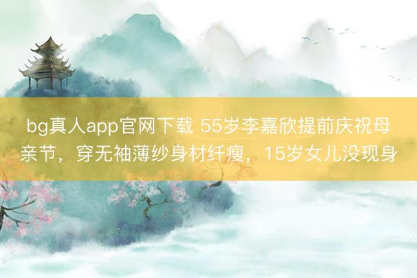 bg真人app官网下载 55岁李嘉欣提前庆祝母亲节，穿无袖薄纱身材纤瘦，15岁女儿没现身
