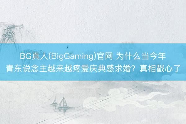 BG真人(BigGaming)官网 为什么当今年青东说念主越来越疼爱庆典感求婚？真相戳心了