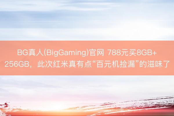 BG真人(BigGaming)官网 788元买8GB+256GB，此次红米真有点“百元机捡漏”的滋味了