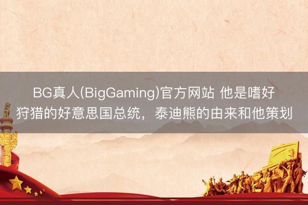 BG真人(BigGaming)官方网站 他是嗜好狩猎的好意思国总统，泰迪熊的由来和他策划