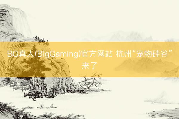 BG真人(BigGaming)官方网站 杭州“宠物硅谷”来了
