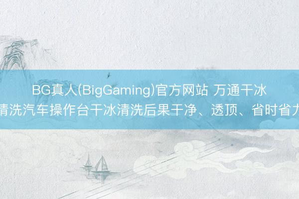 BG真人(BigGaming)官方网站 万通干冰清洗汽车操作台干冰清洗后果干净、透顶、省时省力