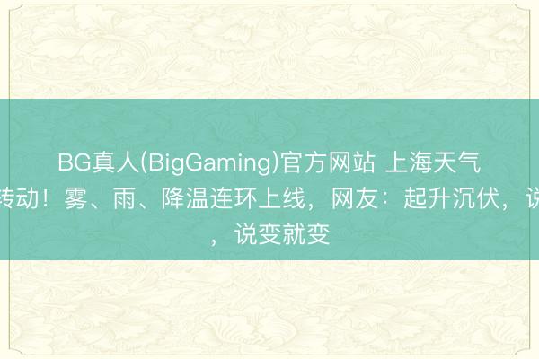 BG真人(BigGaming)官方网站 上海天气行将大转动！雾、雨、降温连环上线，网友：起升沉伏，说变就变