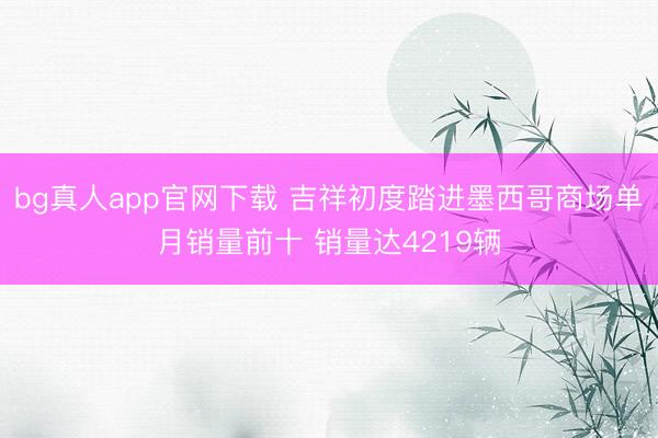 bg真人app官网下载 吉祥初度踏进墨西哥商场单月销量前十 销量达4219辆