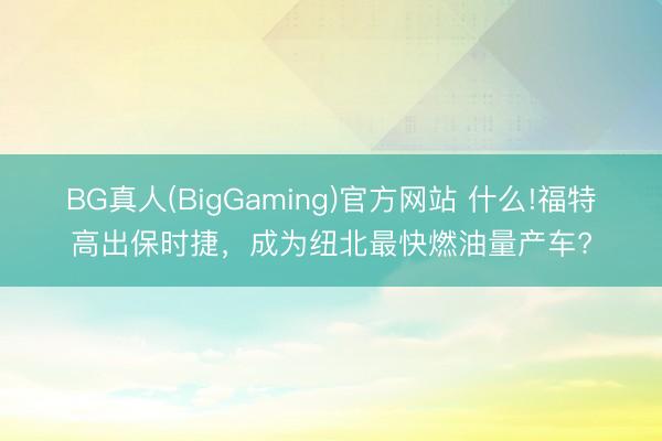 BG真人(BigGaming)官方网站 什么!福特高出保时捷，成为纽北最快燃油量产车?